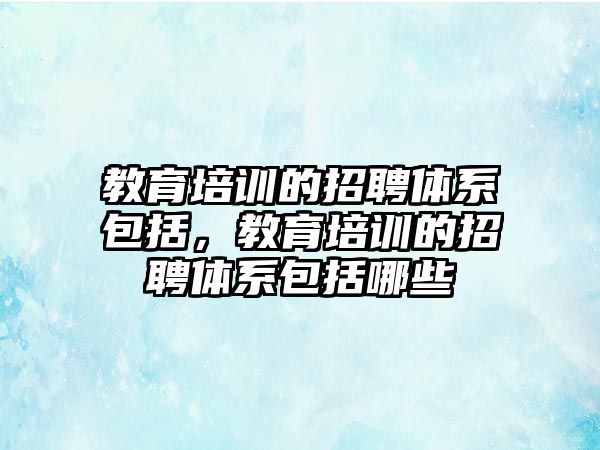 教育培訓(xùn)的招聘體系包括，教育培訓(xùn)的招聘體系包括哪些