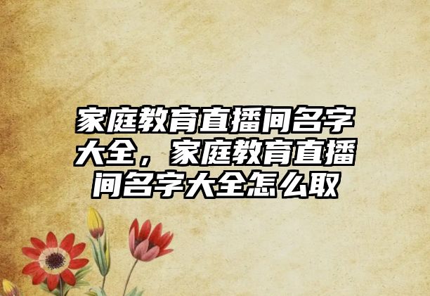 家庭教育直播間名字大全，家庭教育直播間名字大全怎么取