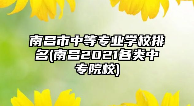 南昌市中等專業(yè)學(xué)校排名(南昌2021各類中專院校)