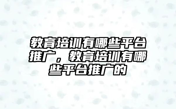 教育培訓(xùn)有哪些平臺推廣，教育培訓(xùn)有哪些平臺推廣的