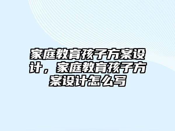 家庭教育孩子方案設(shè)計(jì)，家庭教育孩子方案設(shè)計(jì)怎么寫(xiě)