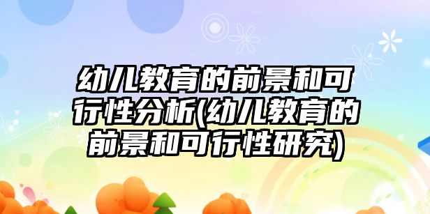 幼兒教育的前景和可行性分析(幼兒教育的前景和可行性研究)