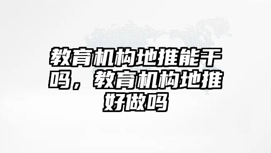 教育機(jī)構(gòu)地推能干嗎，教育機(jī)構(gòu)地推好做嗎