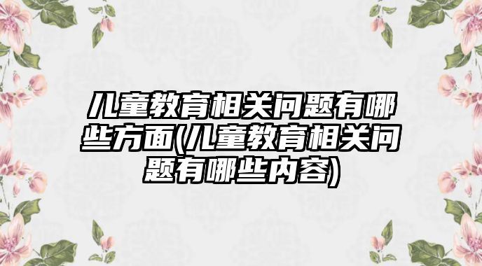 兒童教育相關(guān)問題有哪些方面(兒童教育相關(guān)問題有哪些內(nèi)容)