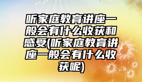 聽家庭教育講座一般會有什么收獲和感受(聽家庭教育講座一般會有什么收獲呢)