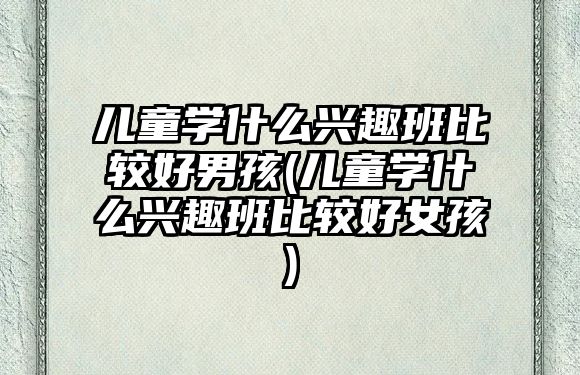 兒童學(xué)什么興趣班比較好男孩(兒童學(xué)什么興趣班比較好女孩)