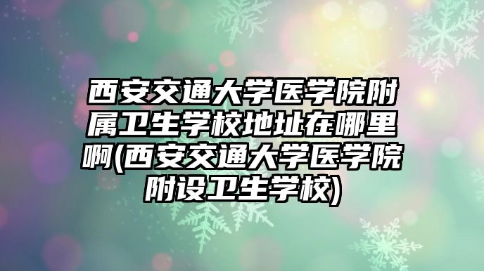 西安交通大學醫(yī)學院附屬衛(wèi)生學校地址在哪里啊(西安交通大學醫(yī)學院附設(shè)衛(wèi)生學校)