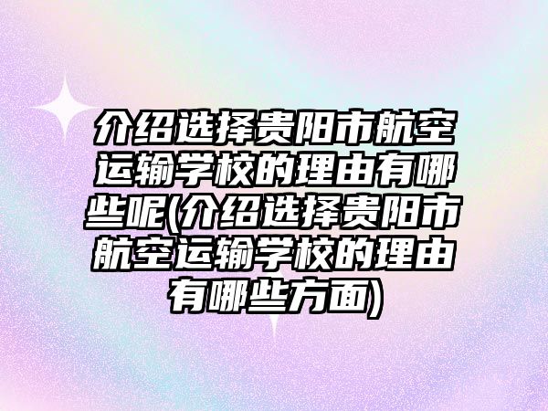 介紹選擇貴陽市航空運輸學(xué)校的理由有哪些呢(介紹選擇貴陽市航空運輸學(xué)校的理由有哪些方面)