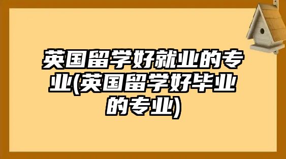 英國(guó)留學(xué)好就業(yè)的專業(yè)(英國(guó)留學(xué)好畢業(yè)的專業(yè))