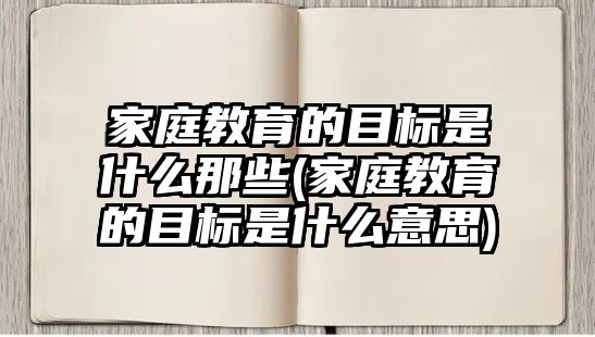 家庭教育的目標(biāo)是什么那些(家庭教育的目標(biāo)是什么意思)