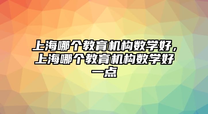 上海哪個教育機構(gòu)數(shù)學(xué)好，上海哪個教育機構(gòu)數(shù)學(xué)好一點