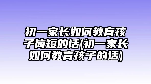 初一家長如何教育孩子簡短的話(初一家長如何教育孩子的話)