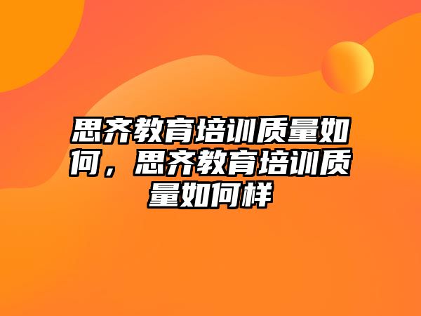 思齊教育培訓(xùn)質(zhì)量如何，思齊教育培訓(xùn)質(zhì)量如何樣