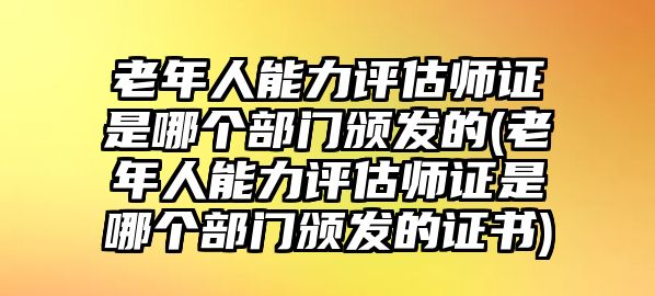 老年人能力評估師證是哪個(gè)部門頒發(fā)的(老年人能力評估師證是哪個(gè)部門頒發(fā)的證書)