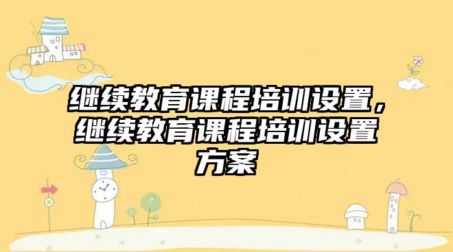 繼續(xù)教育課程培訓(xùn)設(shè)置，繼續(xù)教育課程培訓(xùn)設(shè)置方案