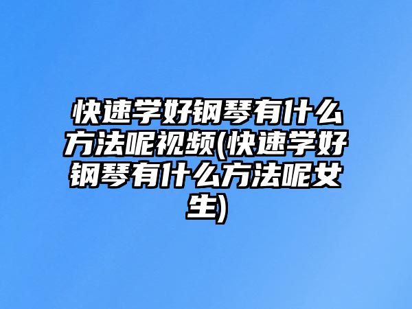 快速學好鋼琴有什么方法呢視頻(快速學好鋼琴有什么方法呢女生)