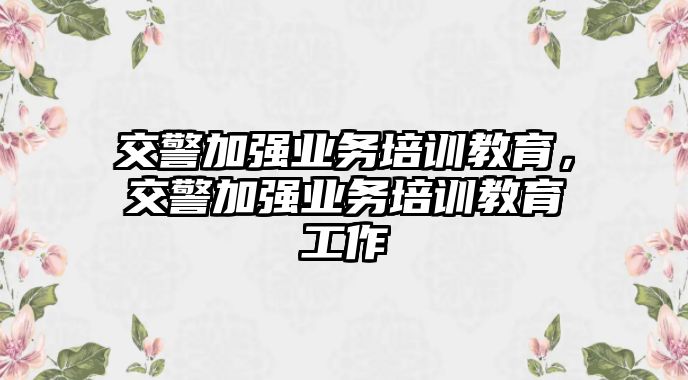 交警加強業(yè)務(wù)培訓(xùn)教育，交警加強業(yè)務(wù)培訓(xùn)教育工作