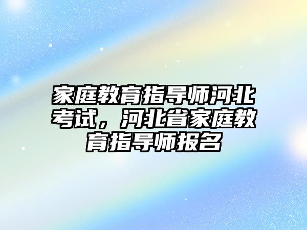 家庭教育指導(dǎo)師河北考試，河北省家庭教育指導(dǎo)師報名