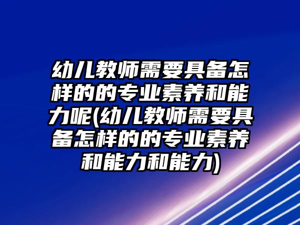 幼兒教師需要具備怎樣的的專業(yè)素養(yǎng)和能力呢(幼兒教師需要具備怎樣的的專業(yè)素養(yǎng)和能力和能力)