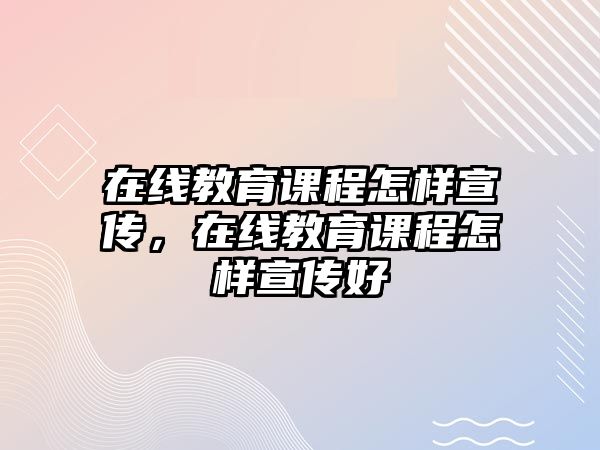 在線教育課程怎樣宣傳，在線教育課程怎樣宣傳好