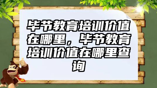 畢節(jié)教育培訓價值在哪里，畢節(jié)教育培訓價值在哪里查詢