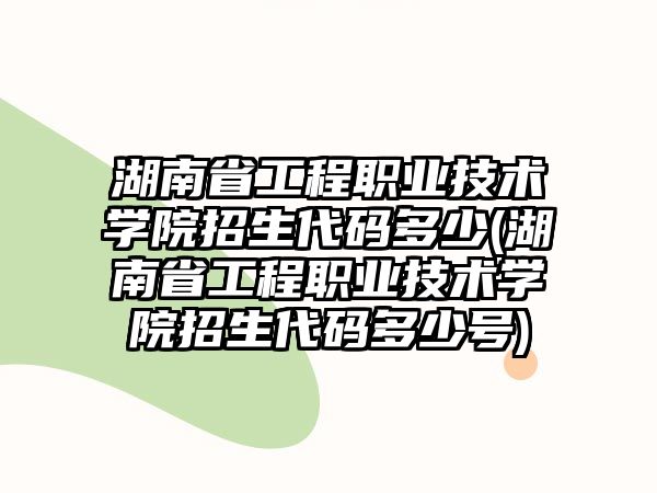 湖南省工程職業(yè)技術(shù)學院招生代碼多少(湖南省工程職業(yè)技術(shù)學院招生代碼多少號)