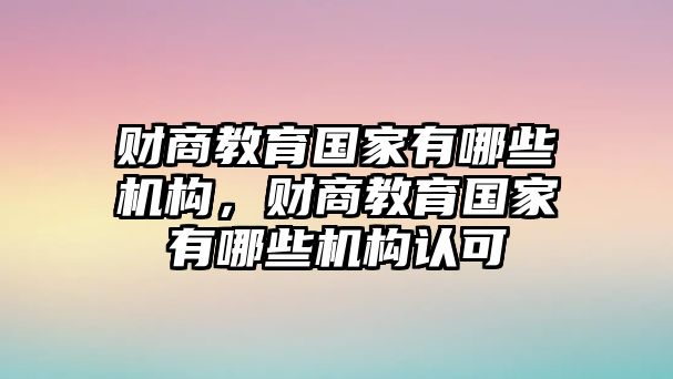 財商教育國家有哪些機構(gòu)，財商教育國家有哪些機構(gòu)認(rèn)可