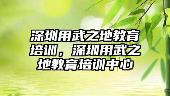 深圳用武之地教育培訓，深圳用武之地教育培訓中心