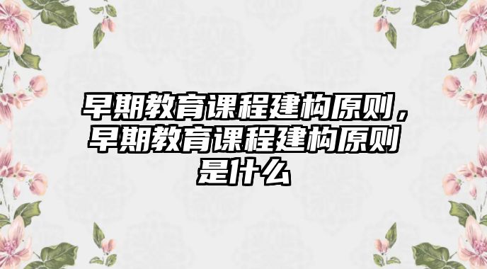 早期教育課程建構(gòu)原則，早期教育課程建構(gòu)原則是什么