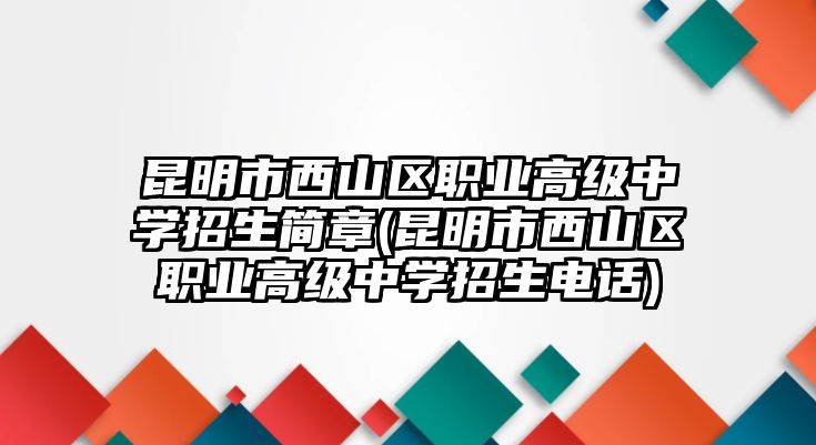 昆明市西山區(qū)職業(yè)高級中學(xué)招生簡章(昆明市西山區(qū)職業(yè)高級中學(xué)招生電話)