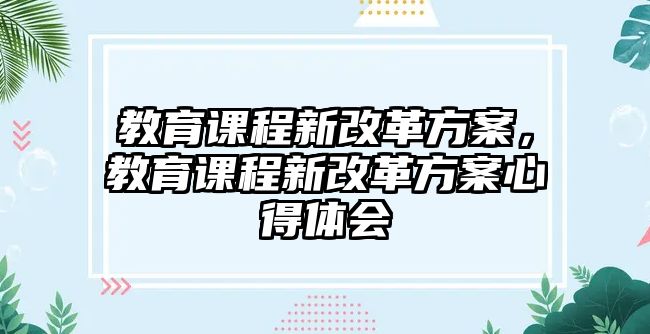 教育課程新改革方案，教育課程新改革方案心得體會