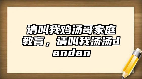 請(qǐng)叫我雞湯哥家庭教育，請(qǐng)叫我湯湯dandan