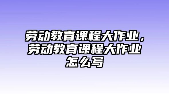 勞動(dòng)教育課程大作業(yè)，勞動(dòng)教育課程大作業(yè)怎么寫(xiě)