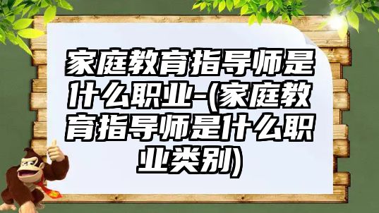 家庭教育指導(dǎo)師是什么職業(yè)-(家庭教育指導(dǎo)師是什么職業(yè)類(lèi)別)