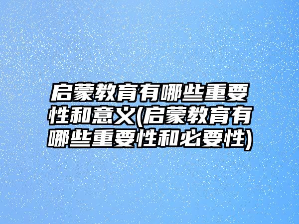 啟蒙教育有哪些重要性和意義(啟蒙教育有哪些重要性和必要性)