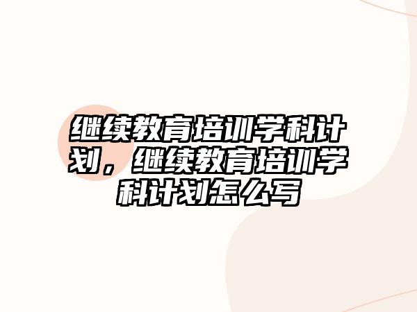 繼續(xù)教育培訓學科計劃，繼續(xù)教育培訓學科計劃怎么寫