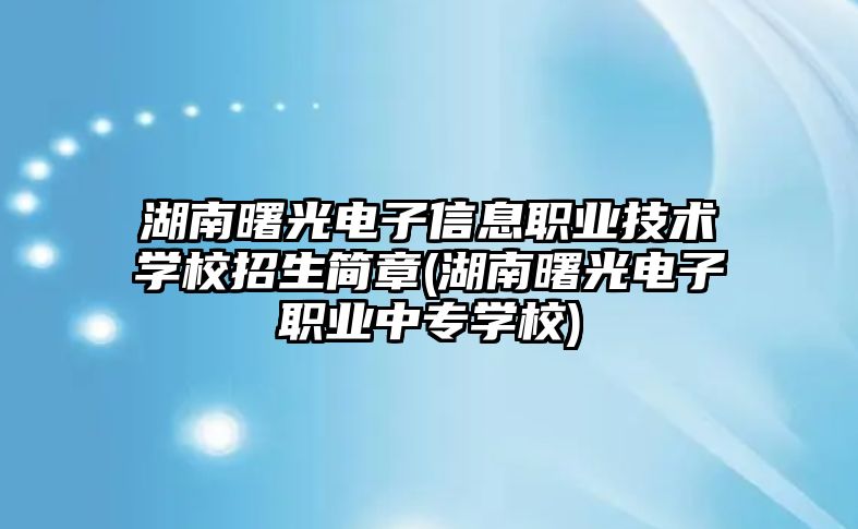 湖南曙光電子信息職業(yè)技術(shù)學校招生簡章(湖南曙光電子職業(yè)中專學校)