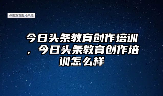 今日頭條教育創(chuàng)作培訓，今日頭條教育創(chuàng)作培訓怎么樣