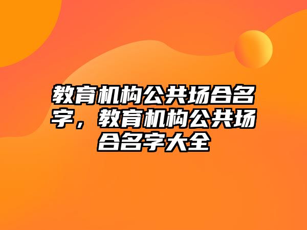 教育機構(gòu)公共場合名字，教育機構(gòu)公共場合名字大全