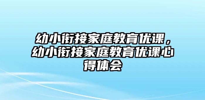 幼小銜接家庭教育優(yōu)課，幼小銜接家庭教育優(yōu)課心得體會(huì)