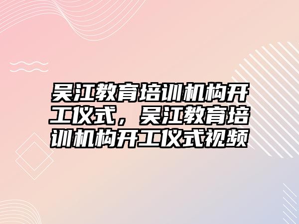 吳江教育培訓(xùn)機構(gòu)開工儀式，吳江教育培訓(xùn)機構(gòu)開工儀式視頻