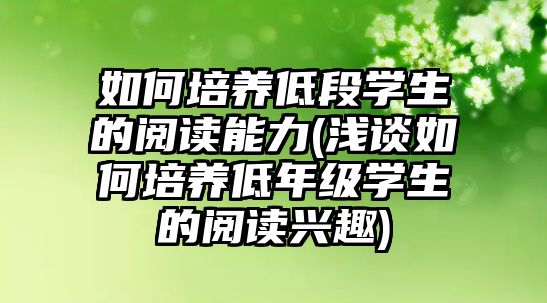 如何培養(yǎng)低段學(xué)生的閱讀能力(淺談如何培養(yǎng)低年級(jí)學(xué)生的閱讀興趣)