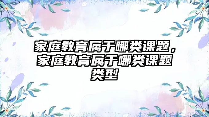 家庭教育屬于哪類課題，家庭教育屬于哪類課題類型