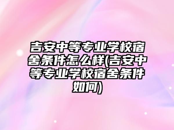 吉安中等專業(yè)學校宿舍條件怎么樣(吉安中等專業(yè)學校宿舍條件如何)