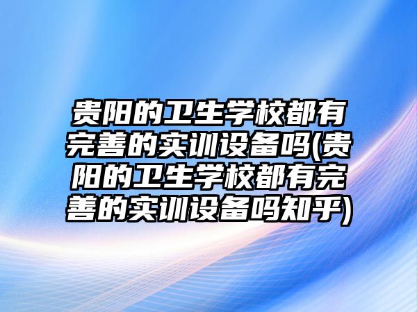 貴陽的衛(wèi)生學校都有完善的實訓設備嗎(貴陽的衛(wèi)生學校都有完善的實訓設備嗎知乎)