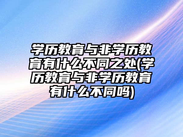 學(xué)歷教育與非學(xué)歷教育有什么不同之處(學(xué)歷教育與非學(xué)歷教育有什么不同嗎)