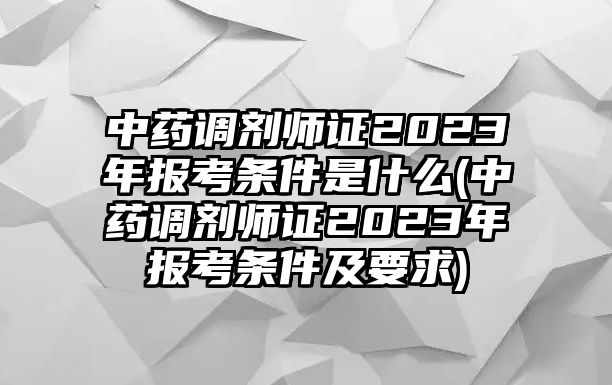 中藥調劑師證2023年報考條件是什么(中藥調劑師證2023年報考條件及要求)