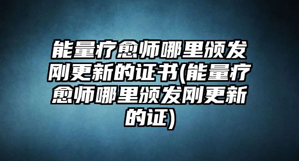 能量療愈師哪里頒發(fā)剛更新的證書(能量療愈師哪里頒發(fā)剛更新的證)