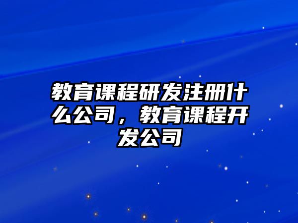 教育課程研發(fā)注冊(cè)什么公司，教育課程開(kāi)發(fā)公司