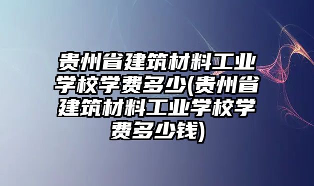 貴州省建筑材料工業(yè)學校學費多少(貴州省建筑材料工業(yè)學校學費多少錢)